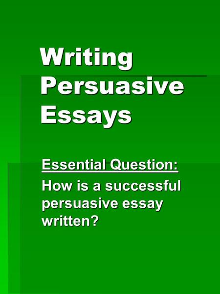 Writing Persuasive Essays Essential Question: How is a successful persuasive essay written?