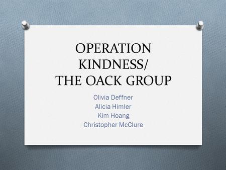 OPERATION KINDNESS/ THE OACK GROUP Olivia Deffner Alicia Himler Kim Hoang Christopher McClure.