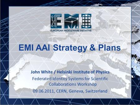 EMI AAI Strategy & Plans John White / Helsinki Institute of Physics Federated Identity Systems for Scientific Collaborations Workshop 09.06.2011, CERN,