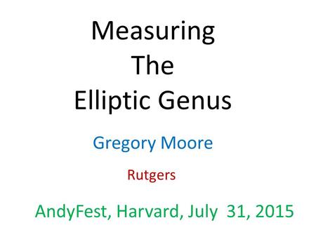 Measuring The Elliptic Genus Gregory Moore Rutgers AndyFest, Harvard, July 31, 2015.