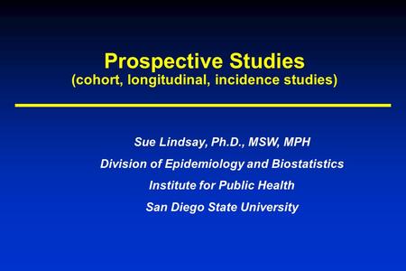 Prospective Studies (cohort, longitudinal, incidence studies) Sue Lindsay, Ph.D., MSW, MPH Division of Epidemiology and Biostatistics Institute for Public.