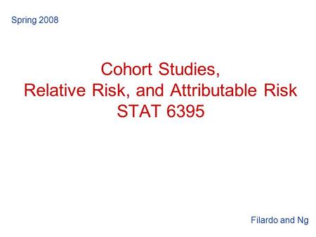 Cohort Studies, Relative Risk, and Attributable Risk STAT 6395 Spring 2008 Filardo and Ng.