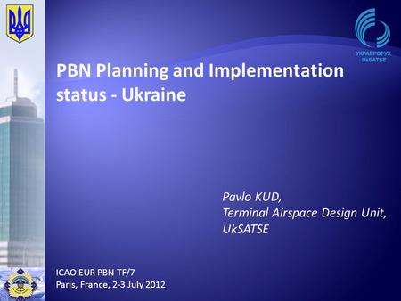 PBN Planning and Implementation status - Ukraine ICAO EUR PBN TF/7 Paris, France, 2-3 July 2012 Pavlo KUD, Terminal Airspace Design Unit, UkSATSE.