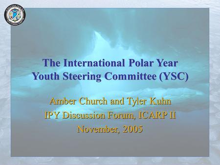 The International Polar Year Youth Steering Committee (YSC) Amber Church and Tyler Kuhn IPY Discussion Forum, ICARP II November, 2005 Amber Church and.