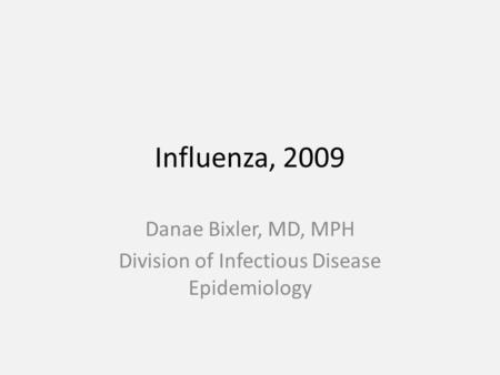 Influenza, 2009 Danae Bixler, MD, MPH Division of Infectious Disease Epidemiology.