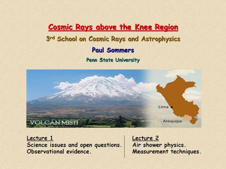 Cosmic Rays above the Knee Region 3 rd School on Cosmic Rays and Astrophysics Paul Sommers Penn State University Lecture 1 Science issues and open questions.