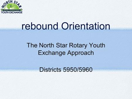 Rebound Orientation The North Star Rotary Youth Exchange Approach Districts 5950/5960.