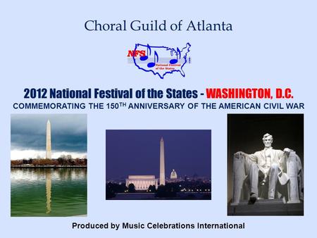 Produced by Music Celebrations International Choral Guild of Atlanta 2012 National Festival of the States - WASHINGTON, D.C. COMMEMORATING THE 150 TH ANNIVERSARY.