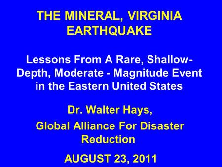 THE MINERAL, VIRGINIA EARTHQUAKE Lessons From A Rare, Shallow- Depth, Moderate - Magnitude Event in the Eastern United States AUGUST 23, 2011 Dr. Walter.