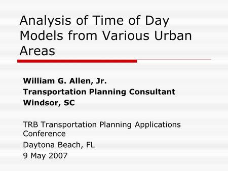 Analysis of Time of Day Models from Various Urban Areas William G. Allen, Jr. Transportation Planning Consultant Windsor, SC TRB Transportation Planning.