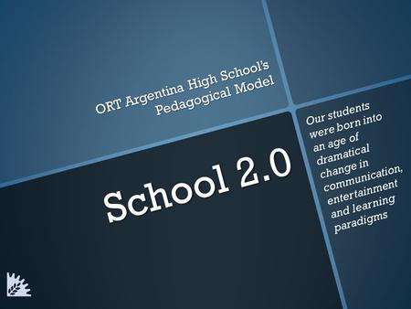 School 2.0 ORT Argentina High School’s Pedagogical Model Our students were born into an age of dramatical change in communication, entertainment and learning.