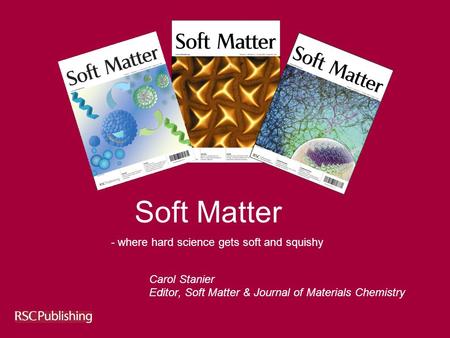 Soft Matter Carol Stanier Editor, Soft Matter & Journal of Materials Chemistry - where hard science gets soft and squishy.