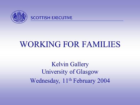  WORKING FOR FAMILIES Kelvin Gallery University of Glasgow Wednesday, 11 th February 2004.