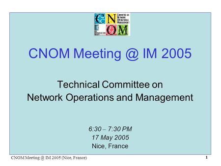 CNOM IM 2005 (Nice, France) 1 CNOM IM 2005 Technical Committee on Network Operations and Management 6:30 – 7:30 PM 17 May 2005 Nice,