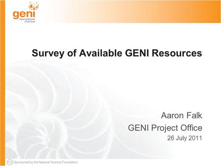 Sponsored by the National Science Foundation Survey of Available GENI Resources Aaron Falk GENI Project Office 26 July 2011.