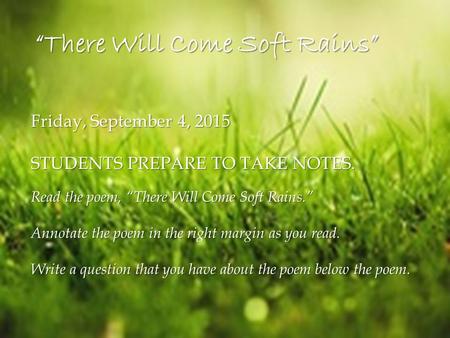 Friday, September 4, 2015 STUDENTS PREPARE TO TAKE NOTES. Read the poem, “There Will Come Soft Rains.” Annotate the poem in the right margin as you read.