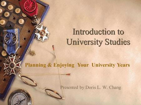 Introduction to University Studies Presented by Doris L. W. Chang Planning & Enjoying Your University Years.