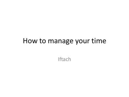 How to manage your time Iftach. Why manage time? The shortage problem (Economics 101) “Are these meetings worth my time”?