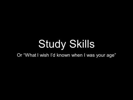 Study Skills Or “What I wish I’d known when I was your age”