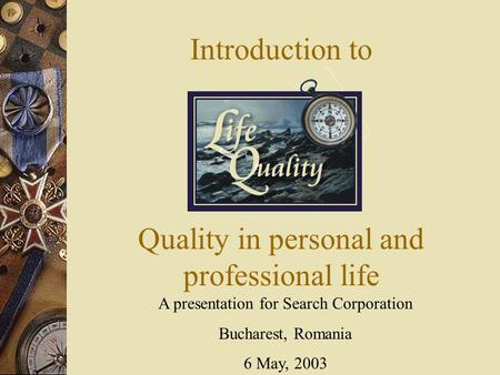 Introduction to A presentation for Search Corporation Bucharest, Romania 6 May, 2003 Quality in personal and professional life.