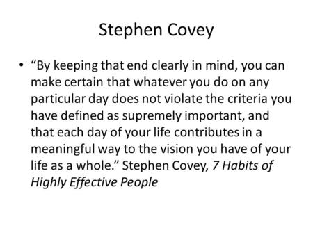 Stephen Covey “By keeping that end clearly in mind, you can make certain that whatever you do on any particular day does not violate the criteria you have.