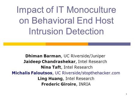 1 Impact of IT Monoculture on Behavioral End Host Intrusion Detection Dhiman Barman, UC Riverside/Juniper Jaideep Chandrashekar, Intel Research Nina Taft,