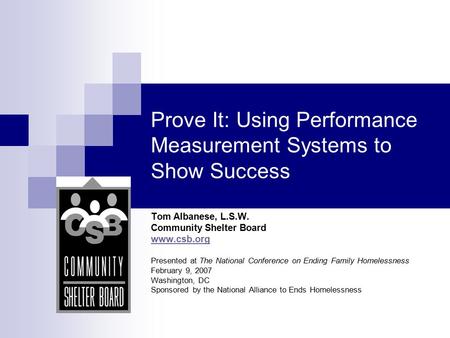 Prove It: Using Performance Measurement Systems to Show Success Tom Albanese, L.S.W. Community Shelter Board www.csb.org Presented at The National Conference.