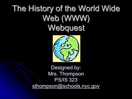 The History of the World Wide Web (WWW) Webquest Designed by: Mrs. Thompson PS/IS 323