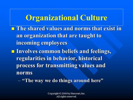 Copyright © 2000 by Harcourt, Inc. All rights reserved. Organizational Culture The shared values and norms that exist in an organization that are taught.