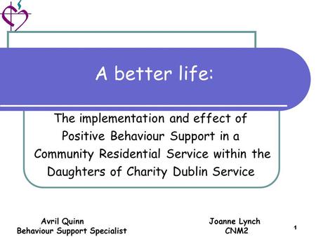 Avril Quinn Joanne Lynch Behaviour Support Specialist CNM2 1 A better life: The implementation and effect of Positive Behaviour Support in a Community.