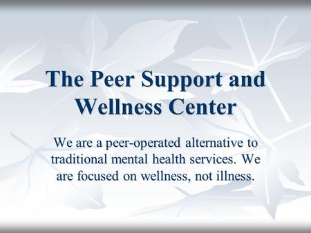 The Peer Support and Wellness Center We are a peer-operated alternative to traditional mental health services. We are focused on wellness, not illness.