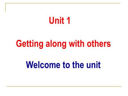 Unit 1 Getting along with others Welcome to the unit.