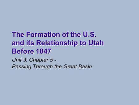 The Formation of the U.S. and its Relationship to Utah Before 1847 Unit 3: Chapter 5 - Passing Through the Great Basin.