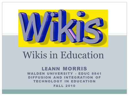 LEANN MORRIS WALDEN UNIVERSITY - EDUC 8841 DIFFUSION AND INTEGRATION OF TECHNOLOGY IN EDUCATION FALL 2010 Wikis in Education.