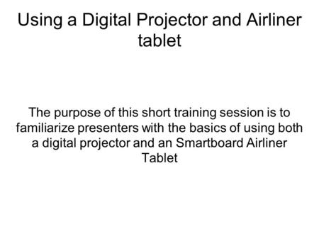 Using a Digital Projector and Airliner tablet The purpose of this short training session is to familiarize presenters with the basics of using both a digital.