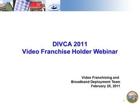 1 DIVCA 2011 Video Franchise Holder Webinar Video Franchising and Broadband Deployment Team February 25, 2011.