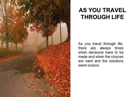 AS YOU TRAVEL THROUGH LIFE As you travel through life, there are always times when decisions have to be made and when the choices are hard and the solutions.