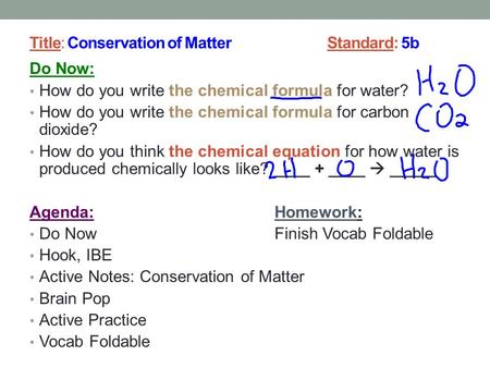 Title: Conservation of Matter Standard: 5b Do Now: How do you write the chemical formula for water? How do you write the chemical formula for carbon dioxide?