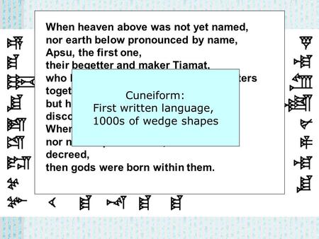 When heaven above was not yet named, nor earth below pronounced by name, Apsu, the first one, their begetter and maker Tiamat, who bore them all, had mixed.