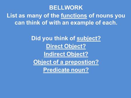 BELLWORK List as many of the functions of nouns you can think of with an example of each. Did you think of subject? Direct Object? Indirect Object? Object.