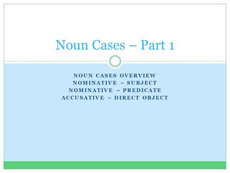 NOUN CASES OVERVIEW NOMINATIVE – SUBJECT NOMINATIVE – PREDICATE ACCUSATIVE – DIRECT OBJECT Noun Cases – Part 1.