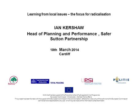 Learning from local issues – the focus for radicalisation IAN KERSHAW Head of Planning and Performance, Safer Sutton Partnership With the financial support.