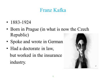 1 Franz Kafka 1883-1924 Born in Prague (in what is now the Czech Republic) Spoke and wrote in German Had a doctorate in law, but worked in the insurance.