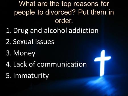 What are the top reasons for people to divorced? Put them in order. 1.Drug and alcohol addiction 2.Sexual issues 3.Money 4.Lack of communication 5.Immaturity.