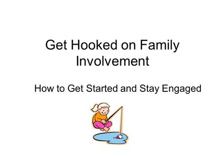 Get Hooked on Family Involvement How to Get Started and Stay Engaged.