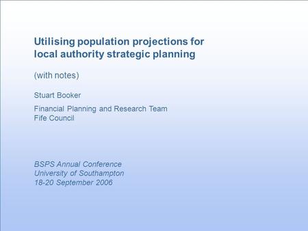 Utilising population projections for local authority strategic planning (with notes) Stuart Booker Financial Planning and Research Team Fife Council BSPS.