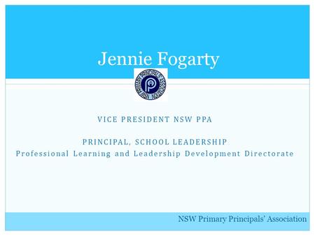 NSW Primary Principals’ Association VICE PRESIDENT NSW PPA PRINCIPAL, SCHOOL LEADERSHIP Professional Learning and Leadership Development Directorate Jennie.