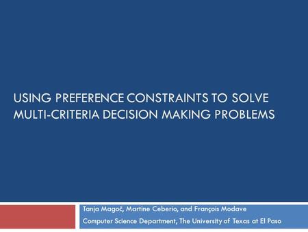 USING PREFERENCE CONSTRAINTS TO SOLVE MULTI-CRITERIA DECISION MAKING PROBLEMS Tanja Magoč, Martine Ceberio, and François Modave Computer Science Department,