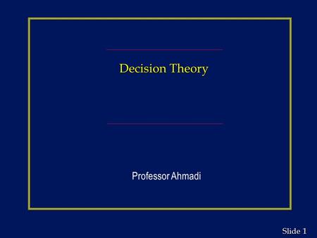 1 1 Slide Decision Theory Professor Ahmadi. 2 2 Slide Learning Objectives n Structuring the decision problem and decision trees n Types of decision making.