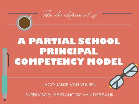 A PARTIAL SCHOOL PRINCIPAL COMPETENCY MODEL JACO JANSE VAN VUUREN SUPERVISOR: MR FRANCOIS VAN DER BANK The development of.